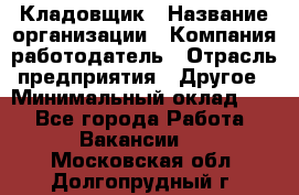 Кладовщик › Название организации ­ Компания-работодатель › Отрасль предприятия ­ Другое › Минимальный оклад ­ 1 - Все города Работа » Вакансии   . Московская обл.,Долгопрудный г.